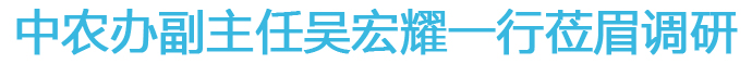 中農(nóng)辦副主任吳宏耀一行蒞眉調(diào)研