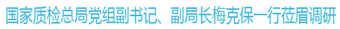 國(guó)家質(zhì)檢總局黨組副書記、副局長(zhǎng)梅克保一行蒞眉調(diào)研