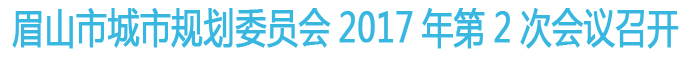 眉山市城市規(guī)劃委員會(huì)2017年第2次會(huì)議召開